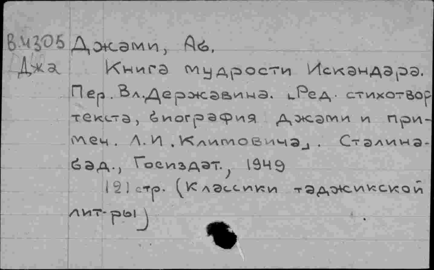 ﻿б-'ДОДэк.эми, ^6,
ИСчига мудрости Иси.эндара.
П ер . Ьл.Де рж.эе>1ина. иРед- атихотво^ текста, <октограф^я	при-
ел еч. Л. И . Климович^ . С~ Э а VI \ч а -бад., Тое.иэ>дат.? 1949
I 2 ! стр. (^кС ла<_си1к:\н тЭдЖикскои